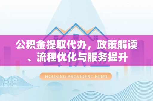 临潭公积金提取代办，政策解读、流程优化与服务提升