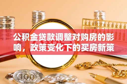 临潭公积金贷款调整对购房的影响，政策变化下的买房新策略