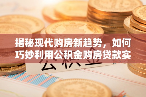 临潭揭秘现代购房新趋势，如何巧妙利用公积金购房贷款实现梦想家园