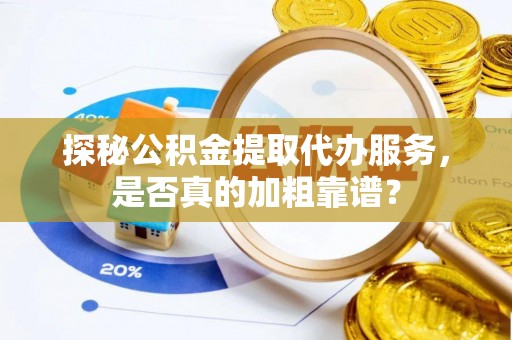 临潭探秘公积金提取代办服务，是否真的加粗靠谱？