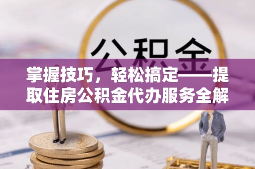 临潭掌握技巧，轻松搞定——提取住房公积金代办服务全解析