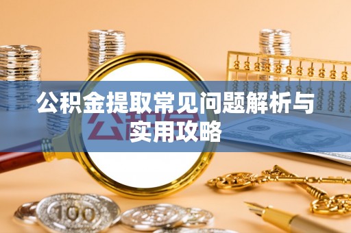 临潭公积金提取常见问题解析与实用攻略