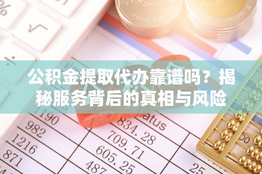 临潭公积金提取代办靠谱吗？揭秘服务背后的真相与风险