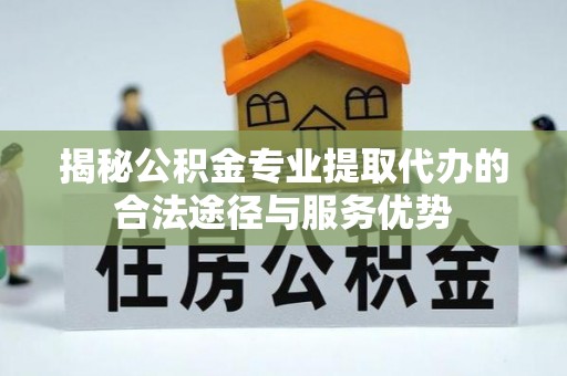 临潭揭秘公积金专业提取代办的合法途径与服务优势