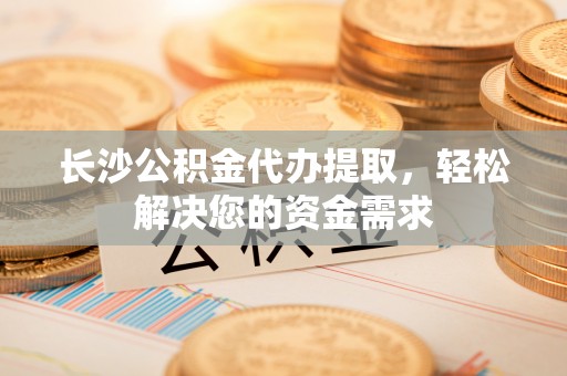 临潭长沙公积金代办提取，轻松解决您的资金需求