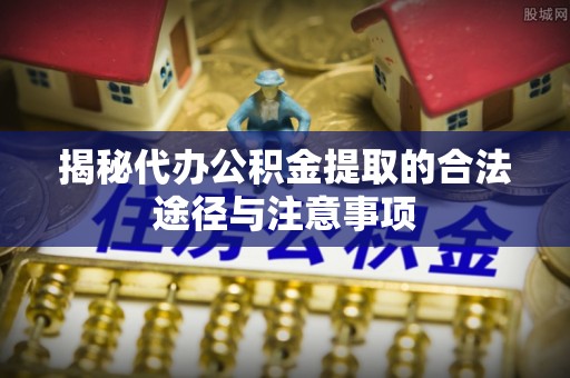 临潭揭秘代办公积金提取的合法途径与注意事项