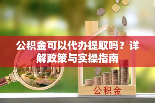 临潭公积金可以代办提取吗？详解政策与实操指南