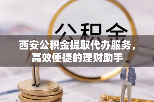 临潭西安公积金提取代办服务，高效便捷的理财助手