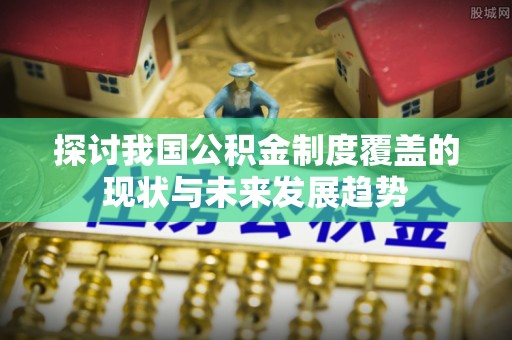 临潭探讨我国公积金制度覆盖的现状与未来发展趋势