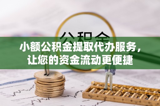 临潭小额公积金提取代办服务，让您的资金流动更便捷