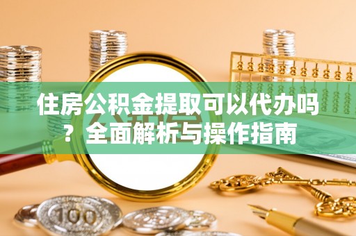 临潭住房公积金提取可以代办吗？全面解析与操作指南