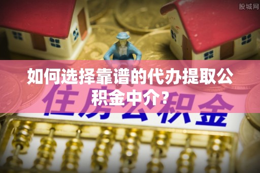 临潭如何选择靠谱的代办提取公积金中介？