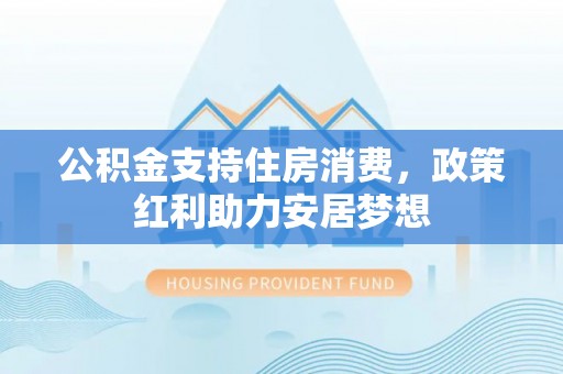 临潭公积金支持住房消费，政策红利助力安居梦想