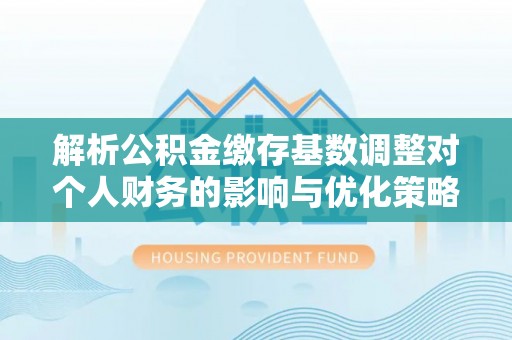 临潭解析公积金缴存基数调整对个人财务的影响与优化策略