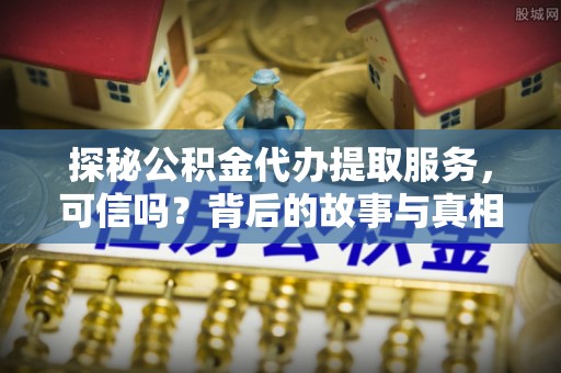 临潭探秘公积金代办提取服务，可信吗？背后的故事与真相