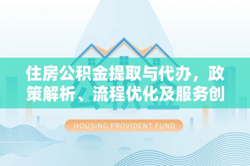临潭住房公积金提取与代办，政策解析、流程优化及服务创新