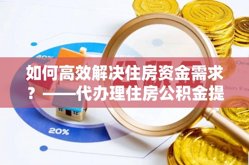 临潭如何高效解决住房资金需求？——代办理住房公积金提取服务全解析