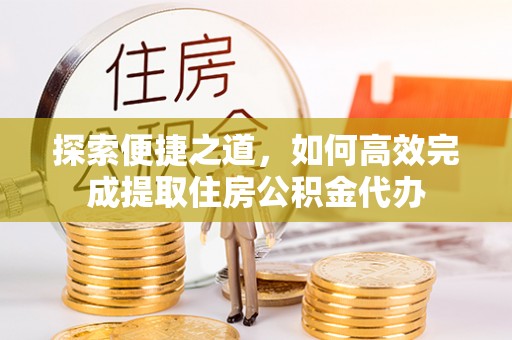 临潭探索便捷之道，如何高效完成提取住房公积金代办
