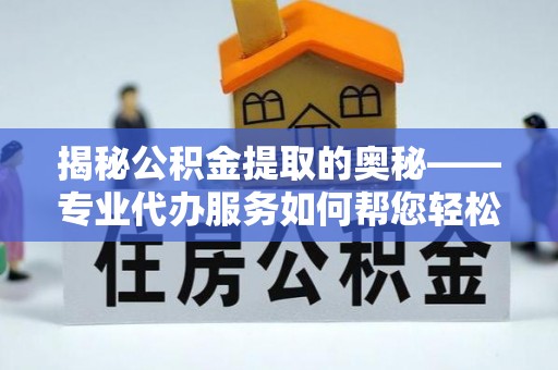 临潭揭秘公积金提取的奥秘——专业代办服务如何帮您轻松搞定