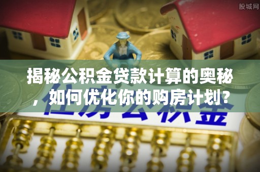 临潭揭秘公积金贷款计算的奥秘，如何优化你的购房计划？