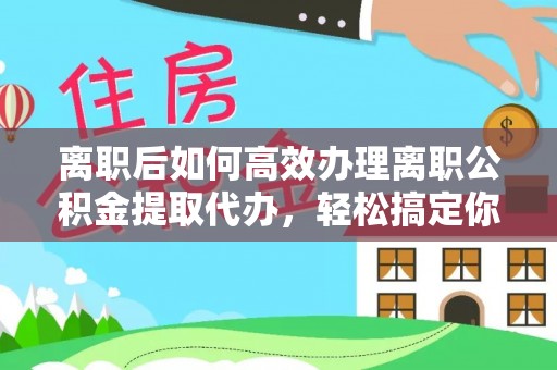 临潭离职后如何高效办理离职公积金提取代办，轻松搞定你的公积金