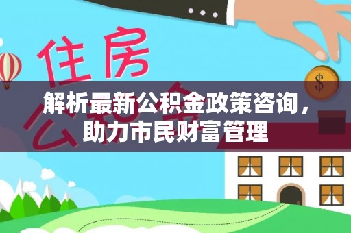 临潭解析最新公积金政策咨询，助力市民财富管理