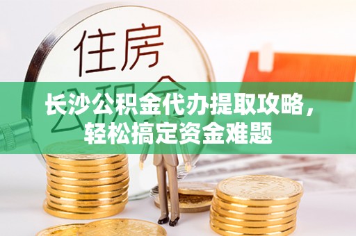 临潭长沙公积金代办提取攻略，轻松搞定资金难题
