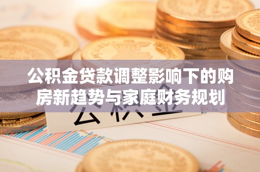 临潭公积金贷款调整影响下的购房新趋势与家庭财务规划
