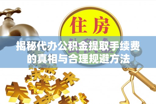 临潭揭秘代办公积金提取手续费的真相与合理规避方法