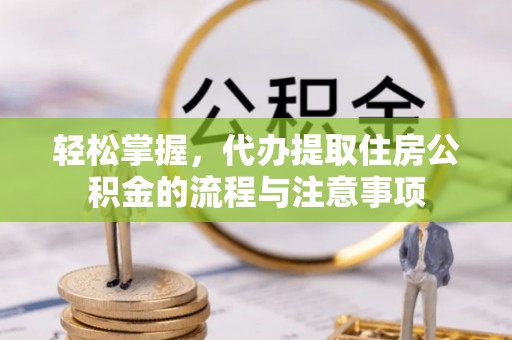 临潭轻松掌握，代办提取住房公积金的流程与注意事项