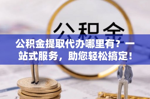 临潭公积金提取代办哪里有？一站式服务，助您轻松搞定！