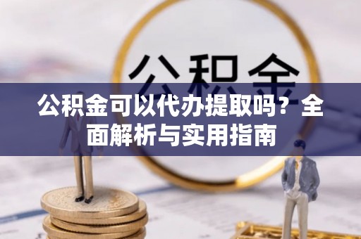 临潭公积金可以代办提取吗？全面解析与实用指南