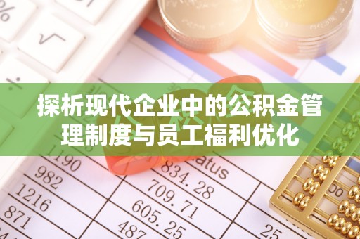 临潭探析现代企业中的公积金管理制度与员工福利优化