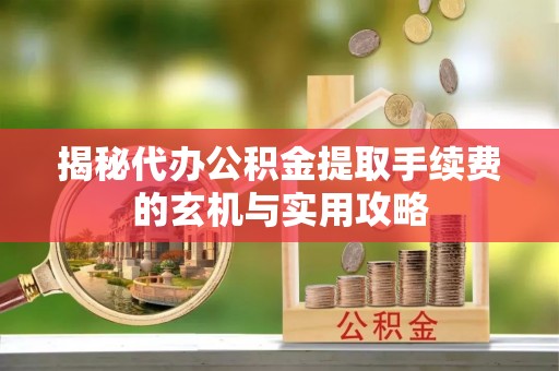 临潭揭秘代办公积金提取手续费的玄机与实用攻略