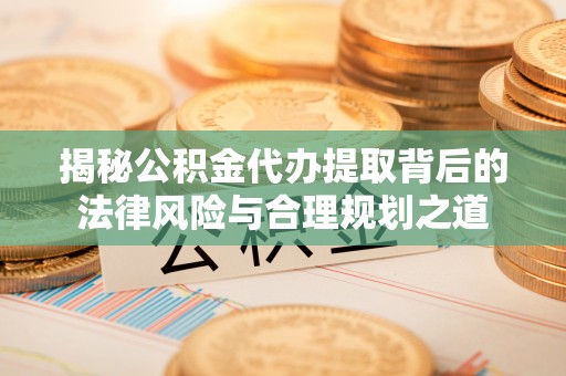 临潭揭秘公积金代办提取背后的法律风险与合理规划之道