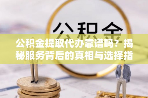 临潭公积金提取代办靠谱吗？揭秘服务背后的真相与选择指南