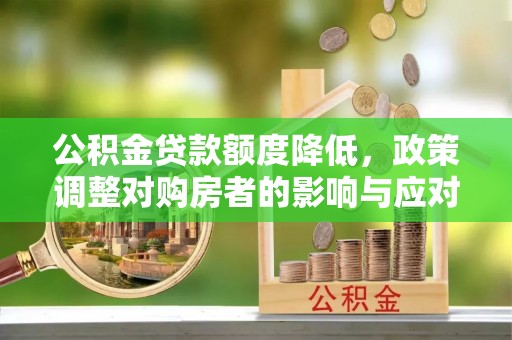 临潭公积金贷款额度降低，政策调整对购房者的影响与应对策略