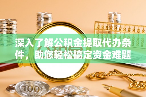 临潭深入了解公积金提取代办条件，助您轻松搞定资金难题