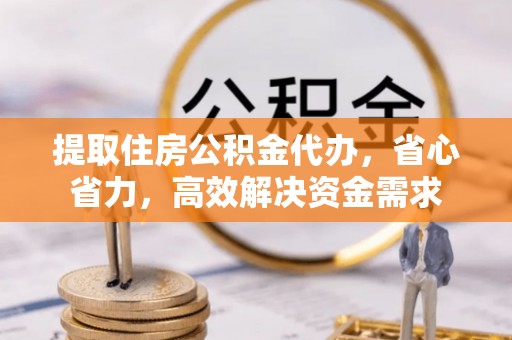 临潭提取住房公积金代办，省心省力，高效解决资金需求