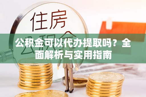 临潭公积金可以代办提取吗？全面解析与实用指南