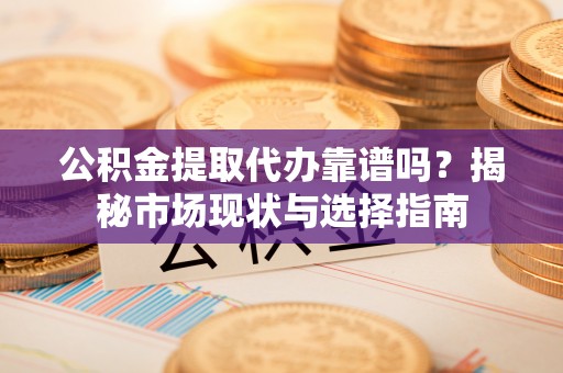 临潭公积金提取代办靠谱吗？揭秘市场现状与选择指南