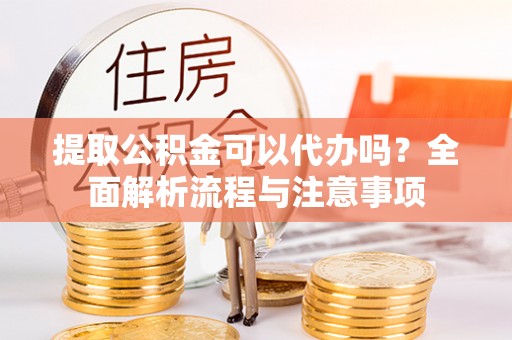 临潭提取公积金可以代办吗？全面解析流程与注意事项