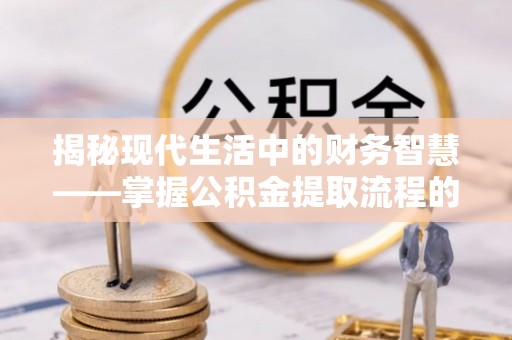 临潭揭秘现代生活中的财务智慧——掌握公积金提取流程的关键步骤