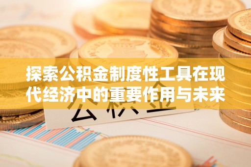 临潭探索公积金制度性工具在现代经济中的重要作用与未来发展趋势