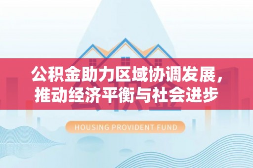 临潭公积金助力区域协调发展，推动经济平衡与社会进步