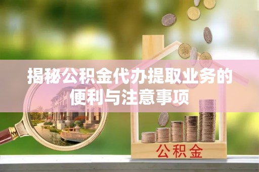 临潭揭秘公积金代办提取业务的便利与注意事项
