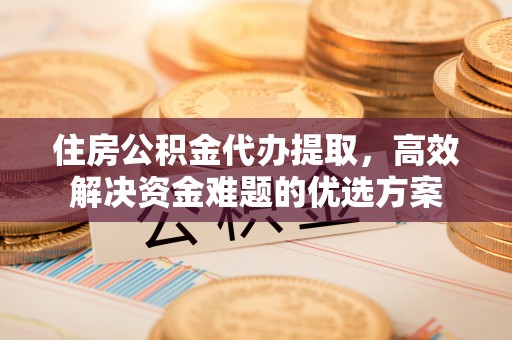 临潭住房公积金代办提取，高效解决资金难题的优选方案