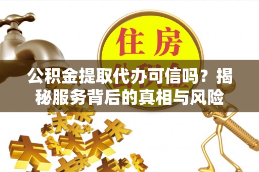 临潭公积金提取代办可信吗？揭秘服务背后的真相与风险