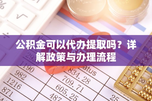 临潭公积金可以代办提取吗？详解政策与办理流程