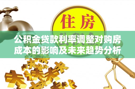 临潭公积金贷款利率调整对购房成本的影响及未来趋势分析